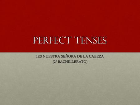 PERFECT TENSES IES NUESTRA SEÑORA DE LA CABEZA (2º BACHILLERATO)