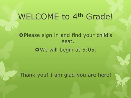 WELCOME to 4 th Grade!  Please sign in and find your child’s seat.  We will begin at 5:05. Thank you! I am glad you are here!