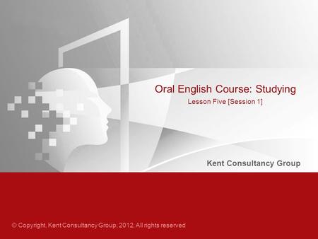 © Copyright, Kent Consultancy Group, 2012, All rights reserved Kent Consultancy Group Oral English Course: Studying Lesson Five [Session 1]