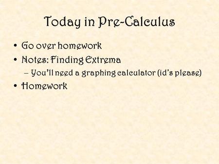 Today in Pre-Calculus Go over homework Notes: Finding Extrema –You’ll need a graphing calculator (id’s please) Homework.