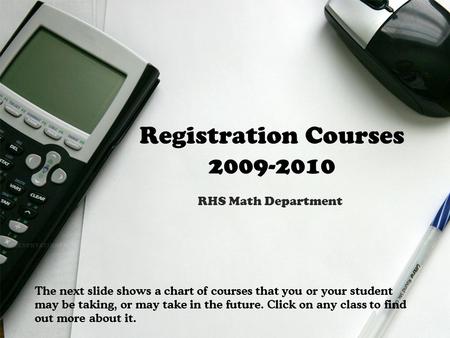 Registration Courses 2009-2010 RHS Math Department The next slide shows a chart of courses that you or your student may be taking, or may take in the future.