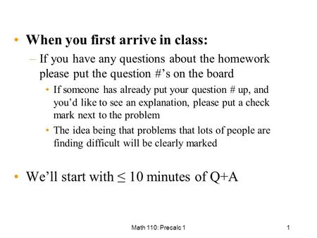 Math 110: Precalc 11 When you first arrive in class: –If you have any questions about the homework please put the question #’s on the board If someone.