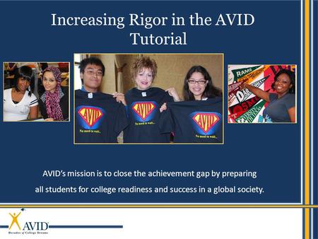 1 AVID’s mission is to close the achievement gap by preparing all students for college readiness and success in a global society. Increasing Rigor in the.