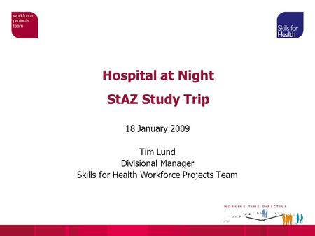Hospital at Night StAZ Study Trip 18 January 2009 Tim Lund Divisional Manager Skills for Health Workforce Projects Team.