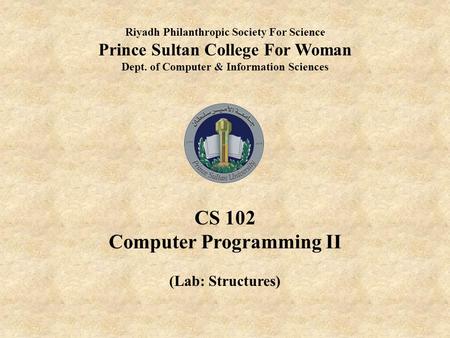 Riyadh Philanthropic Society For Science Prince Sultan College For Woman Dept. of Computer & Information Sciences CS 102 Computer Programming II (Lab: