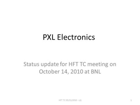 PXL Electronics Status update for HFT TC meeting on October 14, 2010 at BNL 1HFT TC 05/11/2010 - LG.