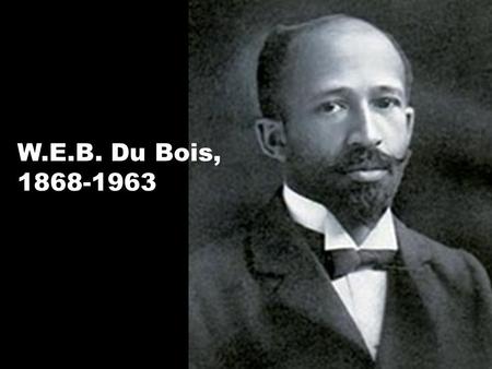W.E.B. Du Bois, 1868-1963. W.E.B (William Edward Burghardt) Du Bois was born on February 23, 1863 in Great Barrington, Massachusetts.