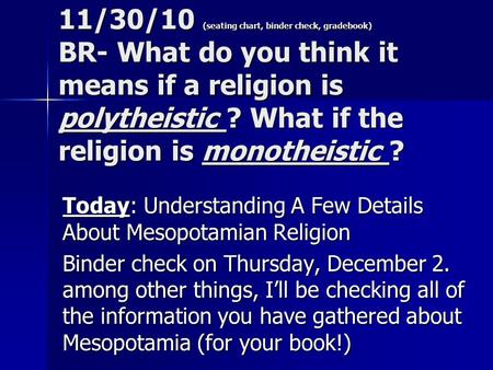 11/30/10 (seating chart, binder check, gradebook) BR- What do you think it means if a religion is polytheistic ? What if the religion is monotheistic ?