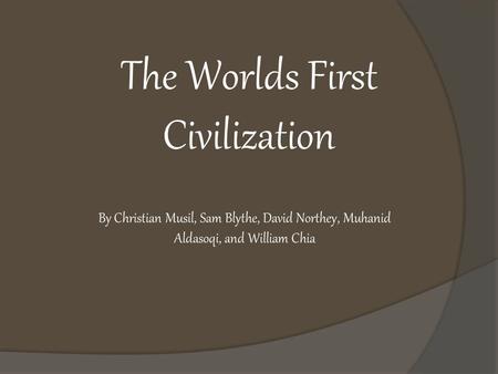 The Worlds First Civilization By Christian Musil, Sam Blythe, David Northey, Muhanid Aldasoqi, and William Chia.