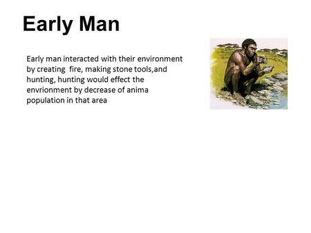 Early Man Early man interacted with their environment by creating fire, making stone tools,and hunting, hunting would effect the envrionment by decrease.