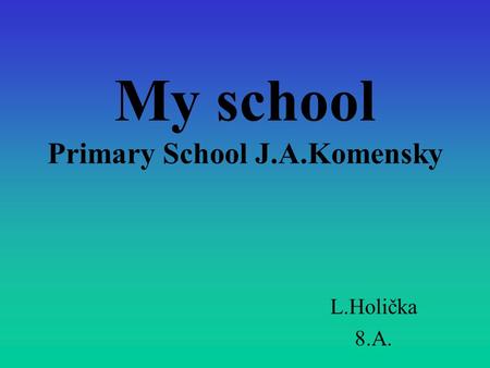 My school Primary School J.A.Komensky L.Holička 8.A.