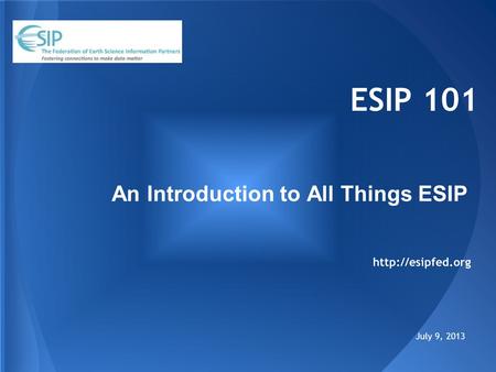 ESIP 101 An Introduction to All Things ESIP July 9, 2013