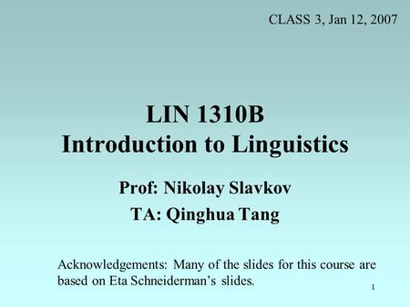 1 LIN 1310B Introduction to Linguistics Prof: Nikolay Slavkov TA: Qinghua Tang Acknowledgements: Many of the slides for this course are based on Eta Schneiderman’s.