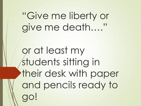 “Give me liberty or give me death….” or at least my students sitting in their desk with paper and pencils ready to go!