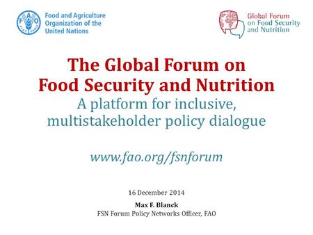 The Global Forum on Food Security and Nutrition A platform for inclusive, multistakeholder policy dialogue www.fao.org/fsnforum 16 December 2014 Max F.