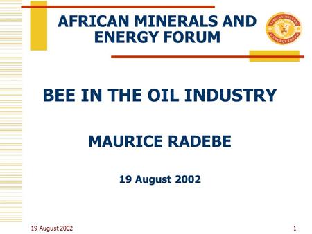 19 August 2002 1 AFRICAN MINERALS AND ENERGY FORUM BEE IN THE OIL INDUSTRY MAURICE RADEBE 19 August 2002.
