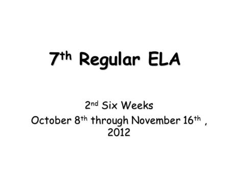 7 th Regular ELA 2 nd Six Weeks October 8 th through November 16 th, 2012.