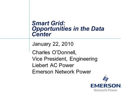 Smart Grid: Opportunities in the Data Center January 22, 2010 Charles O’Donnell, Vice President, Engineering Liebert AC Power Emerson Network Power.
