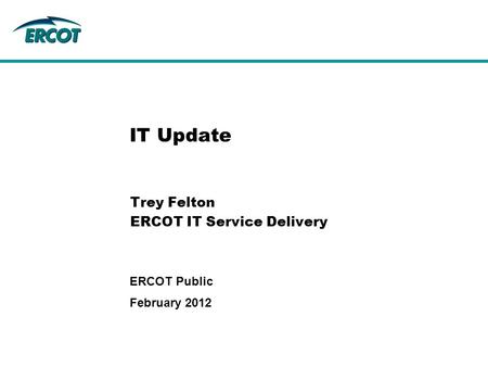 IT Update Trey Felton ERCOT IT Service Delivery February 2012 ERCOT Public.