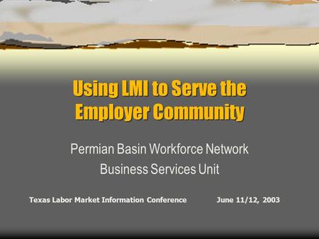 Using LMI to Serve the Employer Community Permian Basin Workforce Network Business Services Unit Texas Labor Market Information Conference June 11/12,