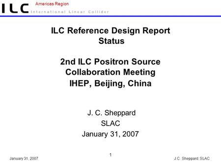 J.C. Sheppard, SLAC Americas Region January 31, 2007 1 ILC Reference Design Report Status 2nd ILC Positron Source Collaboration Meeting IHEP, Beijing,
