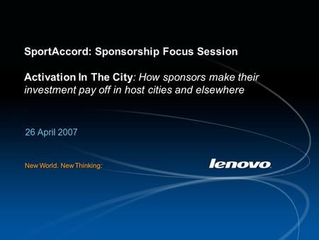SportAccord: Sponsorship Focus Session Activation In The City: How sponsors make their investment pay off in host cities and elsewhere 26 April 2007.