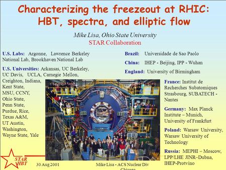 STAR HBT 30 Aug 2001Mike Lisa - ACS Nuclear Division - Chicago 1 Characterizing the freezeout at RHIC: HBT, spectra, and elliptic flow U.S. Labs: Argonne,