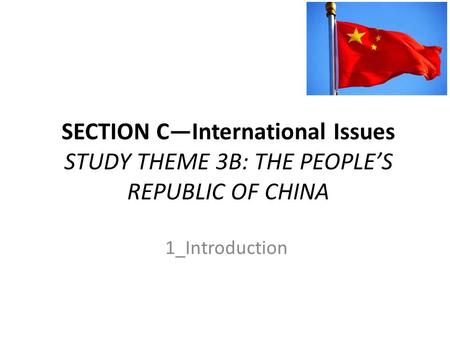 SECTION C—International Issues STUDY THEME 3B: THE PEOPLE’S REPUBLIC OF CHINA 1_Introduction.