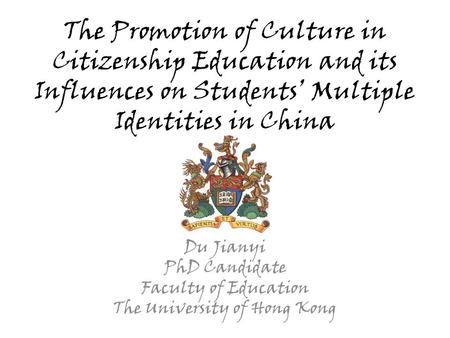 The Promotion of Culture in Citizenship Education and its Influences on Students’ Multiple Identities in China Du Jianyi PhD Candidate Faculty of Education.