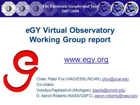 EGY Virtual Observatory Working Group report  Chair: Peter Fox (HAO/ESSL/NCAR), Co-chairs: Volodya Papitashvili (Michigan),