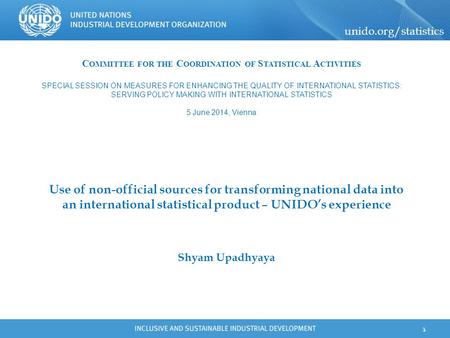 Unido.org/statistics 1 Use of non-official sources for transforming national data into an international statistical product – UNIDO’s experience Shyam.