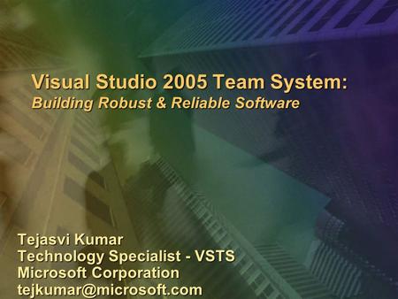 Visual Studio 2005 Team System: Building Robust & Reliable Software Tejasvi Kumar Technology Specialist - VSTS Microsoft Corporation