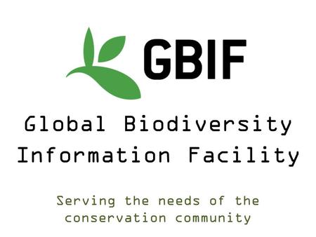 Serving the needs of the conservation community Global Biodiversity Information Facility.