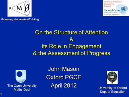 1 On the Structure of Attention & its Role in Engagement & the Assessment of Progress John Mason Oxford PGCE April 2012 The Open University Maths Dept.