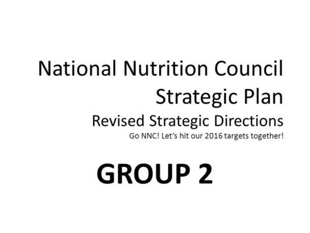 National Nutrition Council Strategic Plan Revised Strategic Directions Go NNC! Let’s hit our 2016 targets together! GROUP 2.