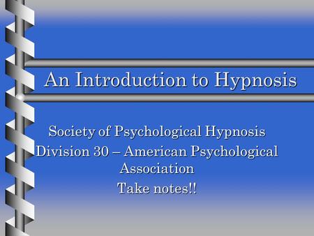 An Introduction to Hypnosis An Introduction to Hypnosis Society of Psychological Hypnosis Division 30 – American Psychological Association Take notes!!