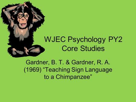WJEC Psychology PY2 Core Studies Gardner, B. T. & Gardner, R. A. (1969) “Teaching Sign Language to a Chimpanzee”