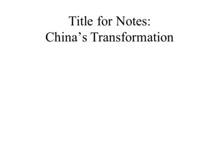 Title for Notes: China’s Transformation List three things you remember from previous studies of China. Gunpowder Great Wall of China- to keep nomadic.
