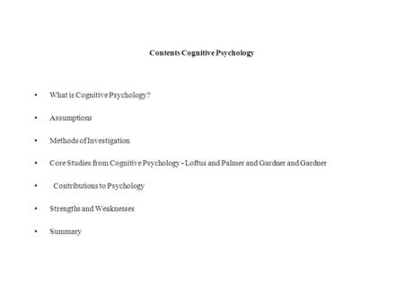 Contents Cognitive Psychology What is Cognitive Psychology? Assumptions Methods of Investigation Core Studies from Cognitive Psychology - Loftus and Palmer.