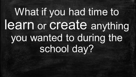 What if you had time to learn or create anything you wanted to during the school day?