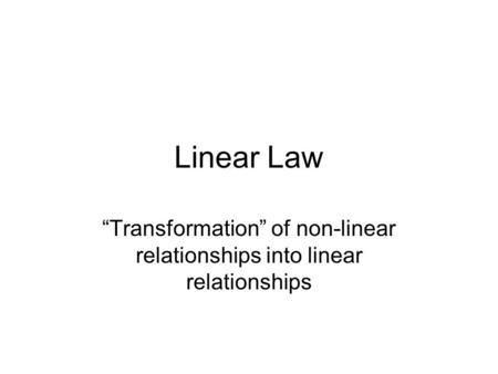 Linear Law “Transformation” of non-linear relationships into linear relationships.