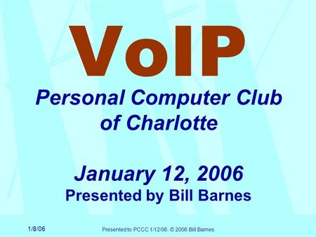 1/8/06 Presented to PCCC 1/12/06. © 2006 Bill Barnes VoIP Personal Computer Club of Charlotte January 12, 2006 Presented by Bill Barnes.