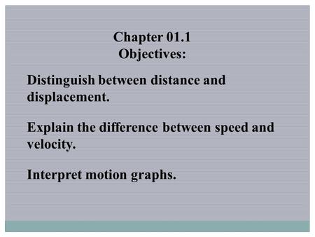 Chapter 01.1 Objectives: Distinguish between distance and displacement. Explain the difference between speed and velocity. Interpret motion graphs.