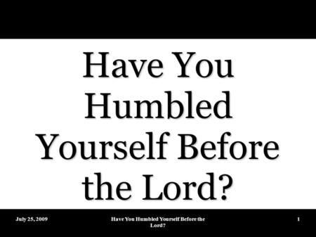 July 25, 2009Have You Humbled Yourself Before the Lord? 1.
