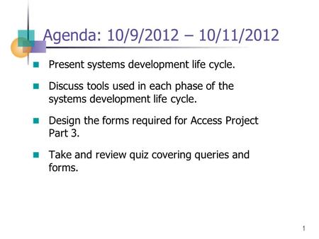 1 Agenda: 10/9/2012 – 10/11/2012 Present systems development life cycle. Discuss tools used in each phase of the systems development life cycle. Design.
