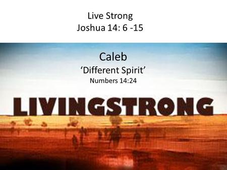 Live Strong Joshua 14: 6 -15 Caleb ‘Different Spirit’ Numbers 14:24.