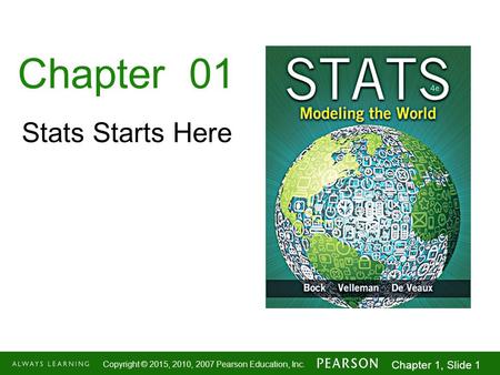 1-1 Copyright © 2015, 2010, 2007 Pearson Education, Inc. Chapter 1, Slide 1 Chapter 01 Stats Starts Here.