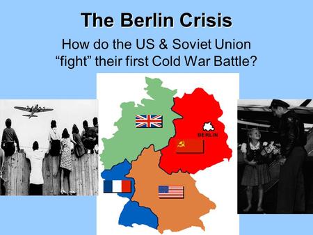 The Berlin Crisis How do the US & Soviet Union “fight” their first Cold War Battle?