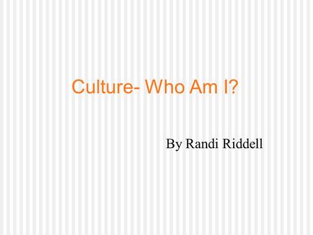 Culture- Who Am I? By Randi Riddell. What is Culture? How does it affect us/family? What does my culture look like?