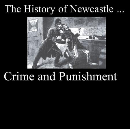 The History of Newcastle... Crime and Punishment.